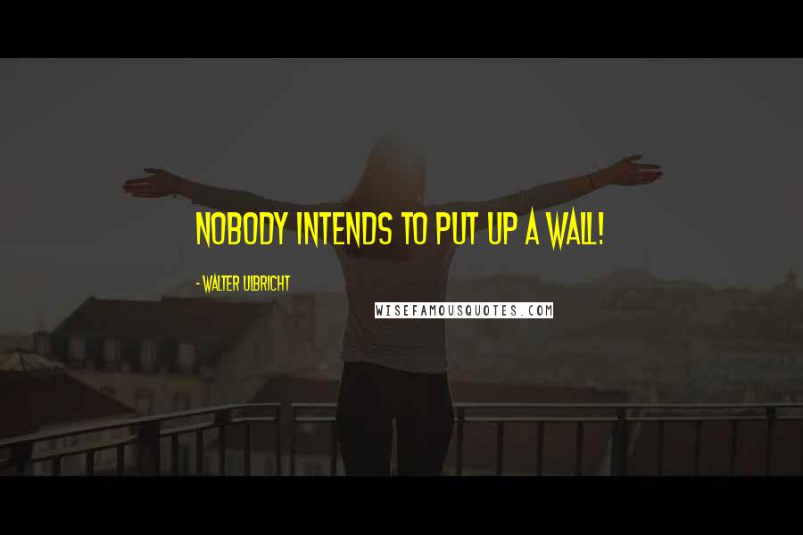 Walter Ulbricht Quotes: Nobody intends to put up a wall!