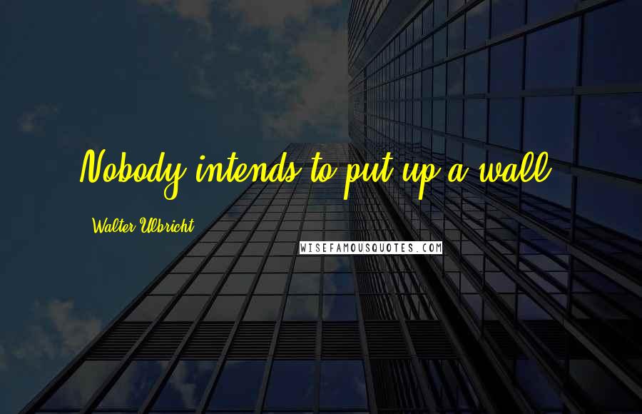 Walter Ulbricht Quotes: Nobody intends to put up a wall!