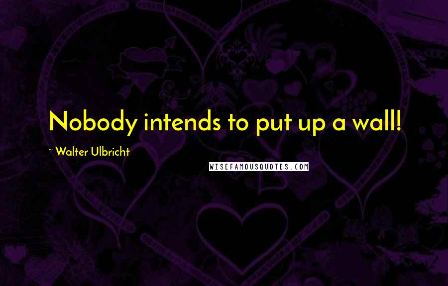 Walter Ulbricht Quotes: Nobody intends to put up a wall!