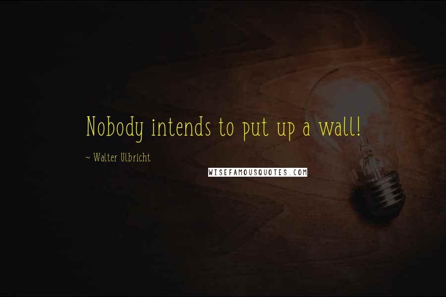 Walter Ulbricht Quotes: Nobody intends to put up a wall!