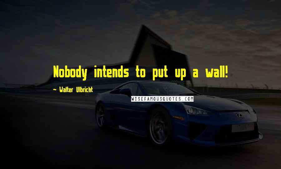 Walter Ulbricht Quotes: Nobody intends to put up a wall!