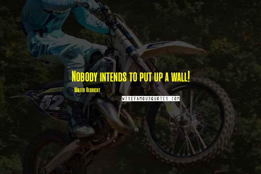 Walter Ulbricht Quotes: Nobody intends to put up a wall!