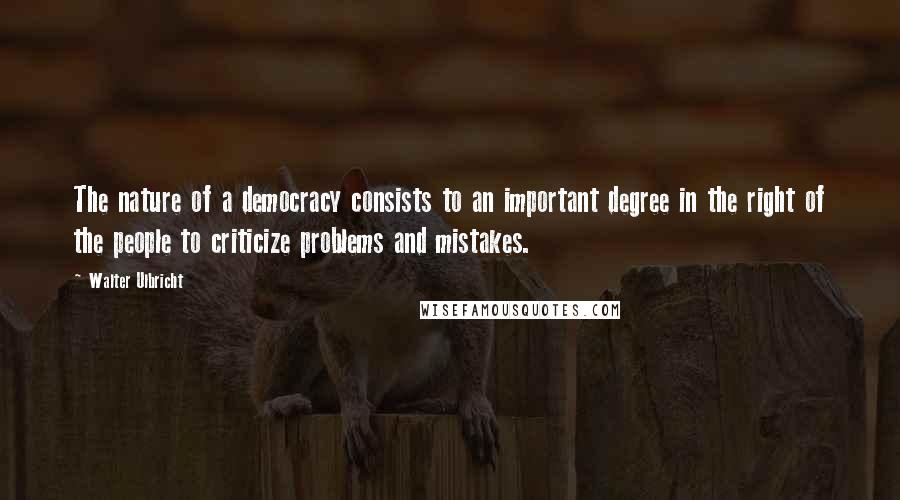 Walter Ulbricht Quotes: The nature of a democracy consists to an important degree in the right of the people to criticize problems and mistakes.