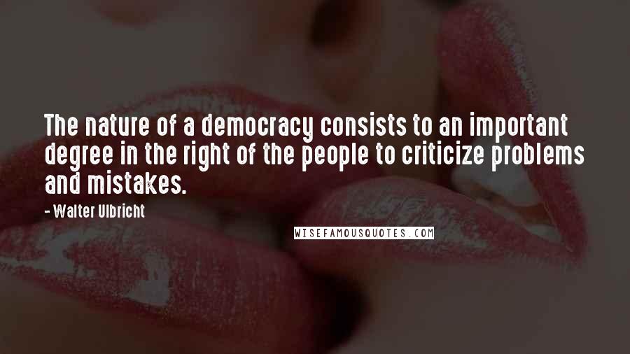 Walter Ulbricht Quotes: The nature of a democracy consists to an important degree in the right of the people to criticize problems and mistakes.