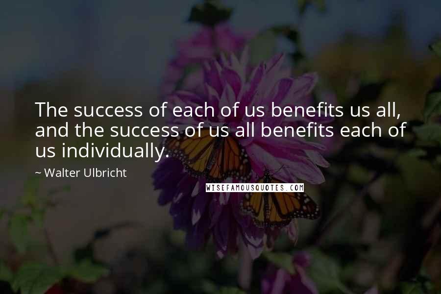 Walter Ulbricht Quotes: The success of each of us benefits us all, and the success of us all benefits each of us individually.