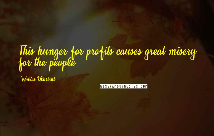 Walter Ulbricht Quotes: This hunger for profits causes great misery for the people.