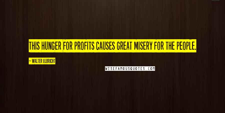 Walter Ulbricht Quotes: This hunger for profits causes great misery for the people.