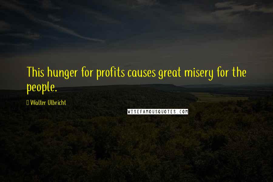 Walter Ulbricht Quotes: This hunger for profits causes great misery for the people.