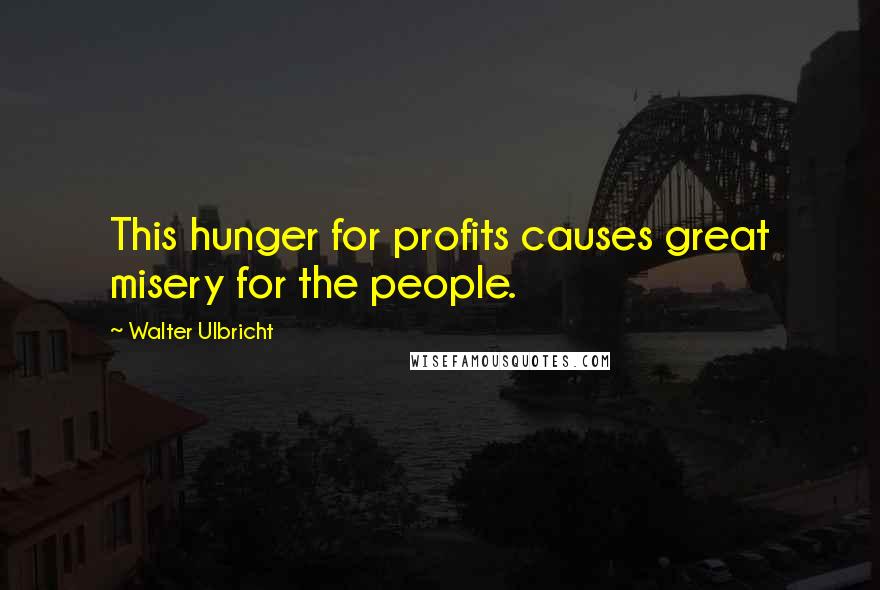 Walter Ulbricht Quotes: This hunger for profits causes great misery for the people.