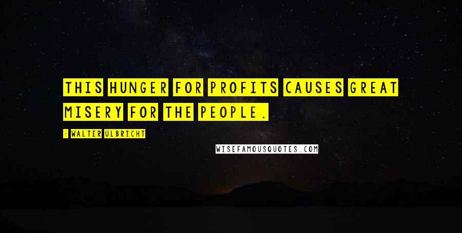 Walter Ulbricht Quotes: This hunger for profits causes great misery for the people.