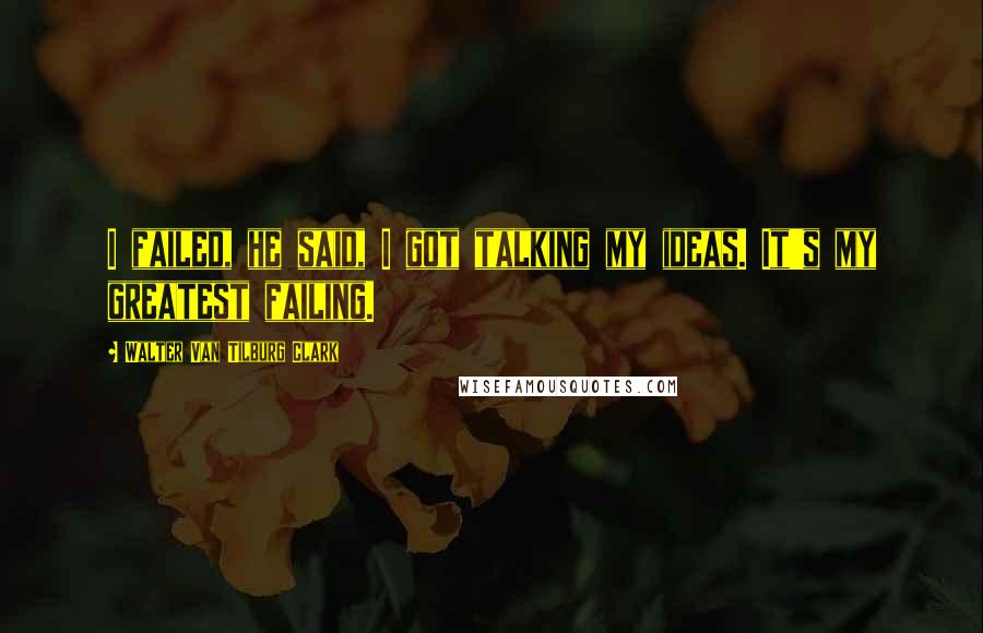 Walter Van Tilburg Clark Quotes: I failed, he said, I got talking my ideas. It's my greatest failing.
