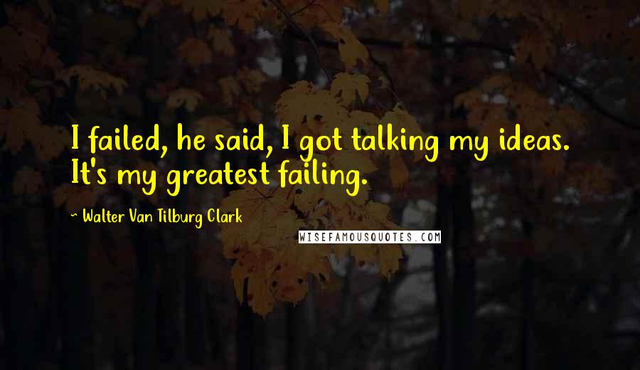 Walter Van Tilburg Clark Quotes: I failed, he said, I got talking my ideas. It's my greatest failing.