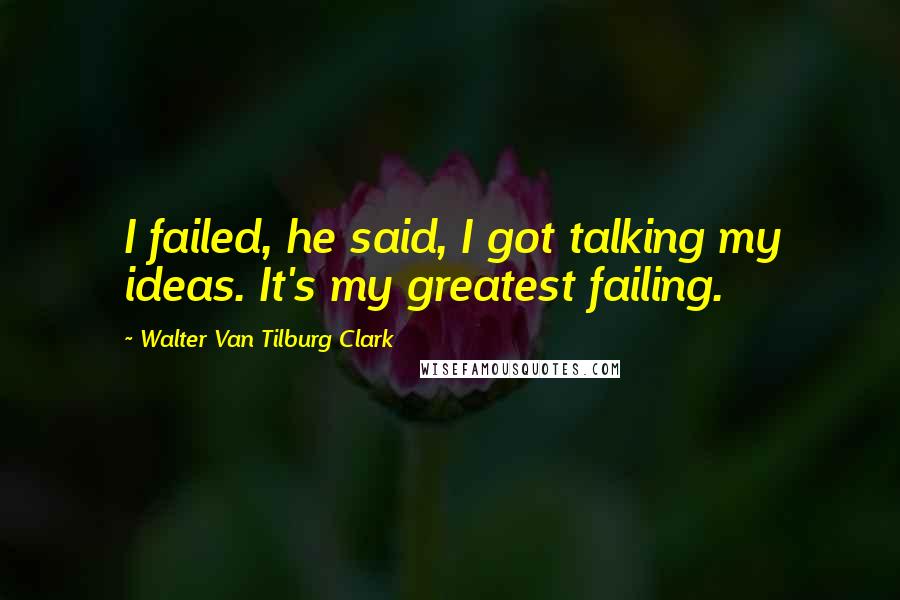 Walter Van Tilburg Clark Quotes: I failed, he said, I got talking my ideas. It's my greatest failing.