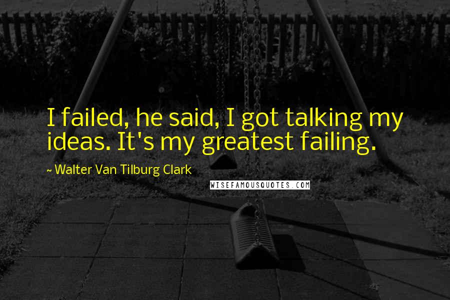 Walter Van Tilburg Clark Quotes: I failed, he said, I got talking my ideas. It's my greatest failing.