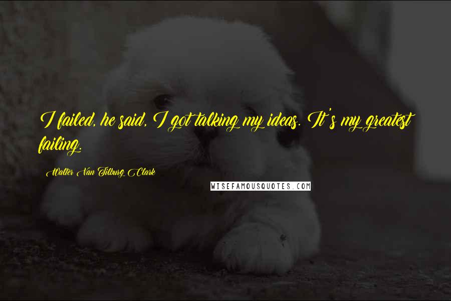 Walter Van Tilburg Clark Quotes: I failed, he said, I got talking my ideas. It's my greatest failing.