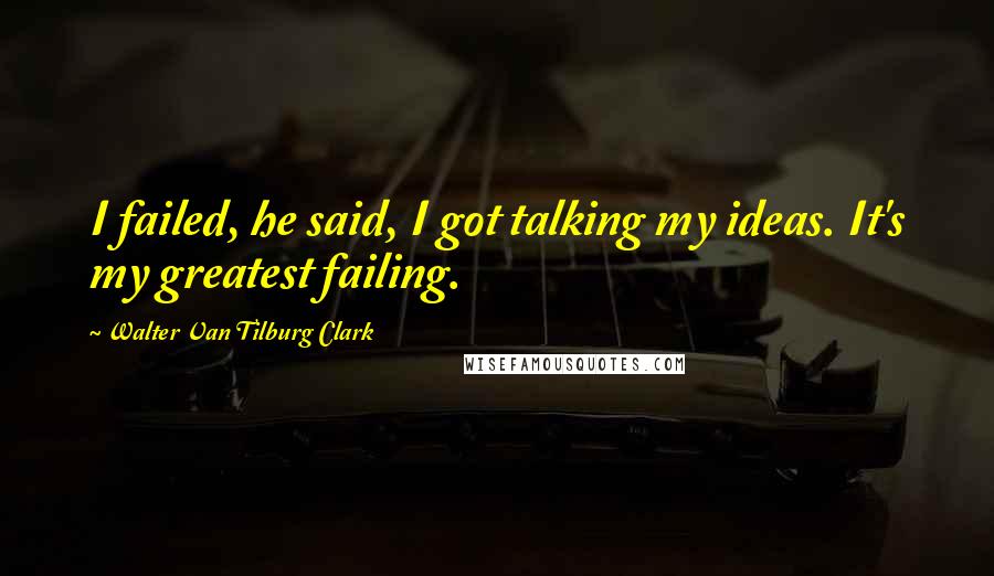 Walter Van Tilburg Clark Quotes: I failed, he said, I got talking my ideas. It's my greatest failing.