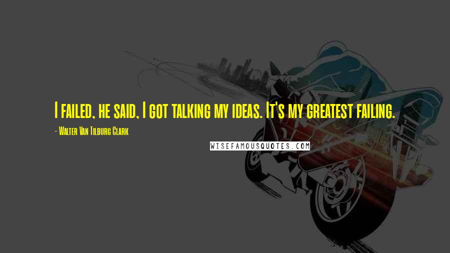 Walter Van Tilburg Clark Quotes: I failed, he said, I got talking my ideas. It's my greatest failing.