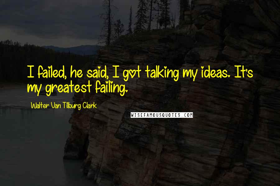 Walter Van Tilburg Clark Quotes: I failed, he said, I got talking my ideas. It's my greatest failing.