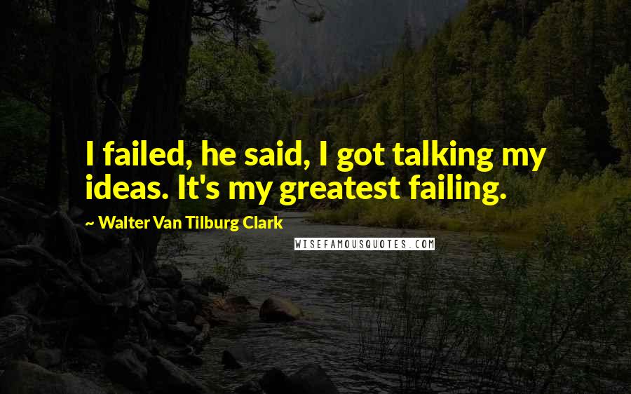 Walter Van Tilburg Clark Quotes: I failed, he said, I got talking my ideas. It's my greatest failing.