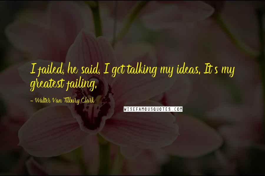 Walter Van Tilburg Clark Quotes: I failed, he said, I got talking my ideas. It's my greatest failing.