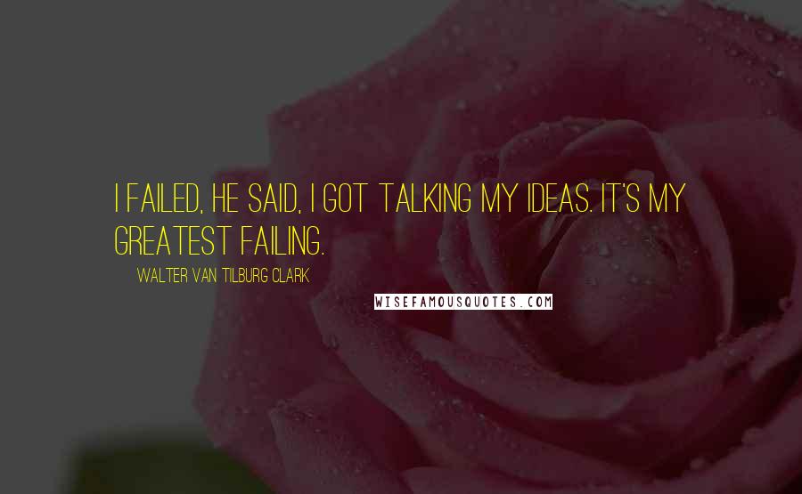 Walter Van Tilburg Clark Quotes: I failed, he said, I got talking my ideas. It's my greatest failing.