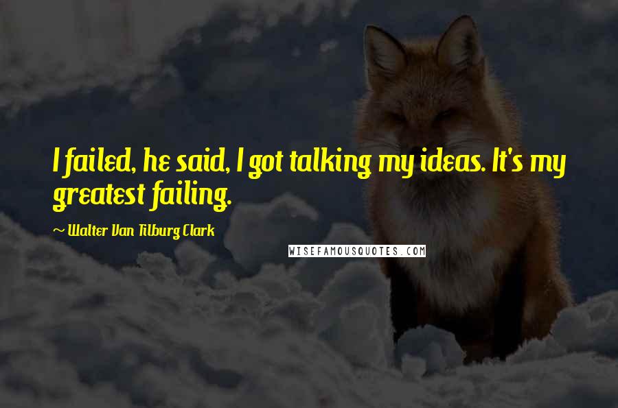 Walter Van Tilburg Clark Quotes: I failed, he said, I got talking my ideas. It's my greatest failing.