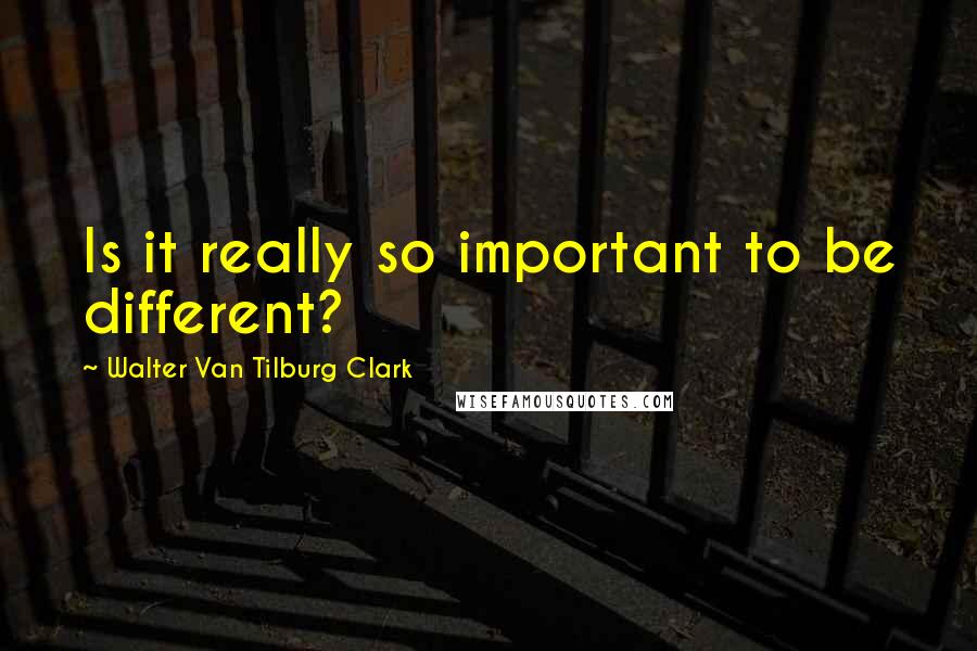 Walter Van Tilburg Clark Quotes: Is it really so important to be different?