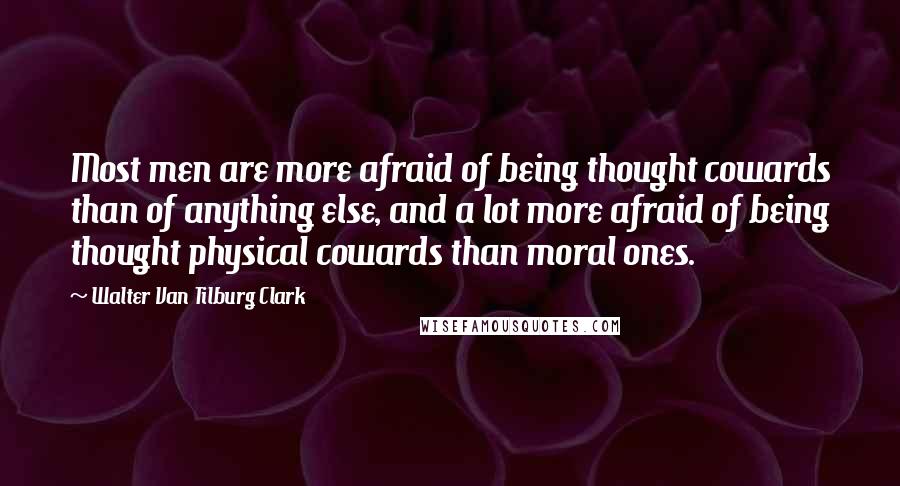 Walter Van Tilburg Clark Quotes: Most men are more afraid of being thought cowards than of anything else, and a lot more afraid of being thought physical cowards than moral ones.