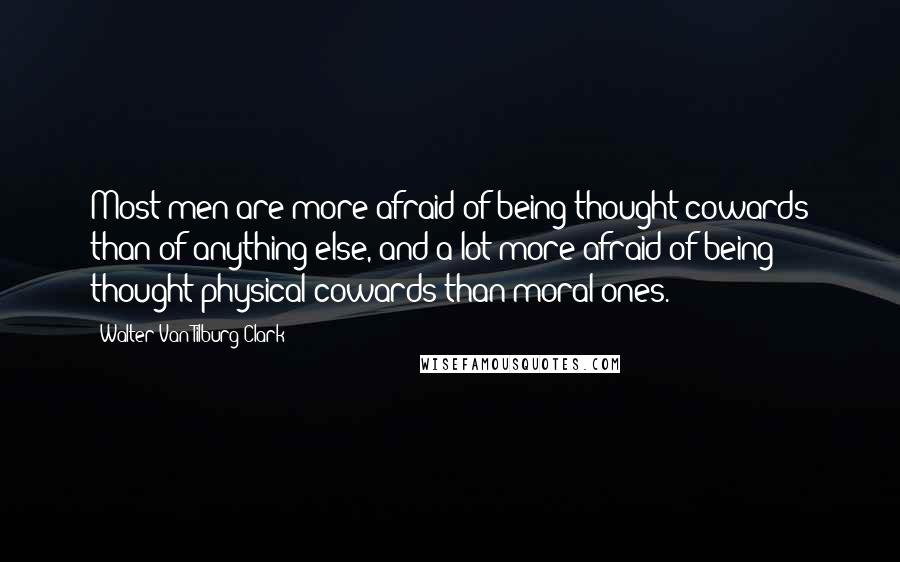 Walter Van Tilburg Clark Quotes: Most men are more afraid of being thought cowards than of anything else, and a lot more afraid of being thought physical cowards than moral ones.