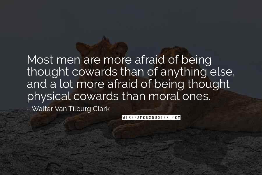 Walter Van Tilburg Clark Quotes: Most men are more afraid of being thought cowards than of anything else, and a lot more afraid of being thought physical cowards than moral ones.