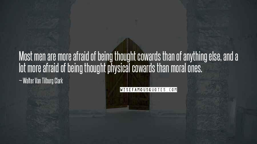 Walter Van Tilburg Clark Quotes: Most men are more afraid of being thought cowards than of anything else, and a lot more afraid of being thought physical cowards than moral ones.