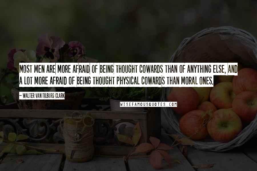 Walter Van Tilburg Clark Quotes: Most men are more afraid of being thought cowards than of anything else, and a lot more afraid of being thought physical cowards than moral ones.