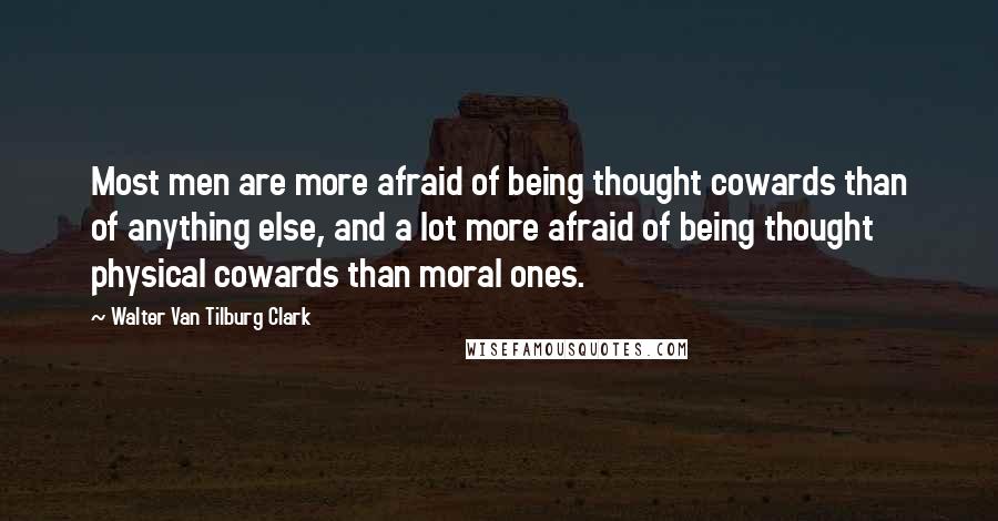 Walter Van Tilburg Clark Quotes: Most men are more afraid of being thought cowards than of anything else, and a lot more afraid of being thought physical cowards than moral ones.