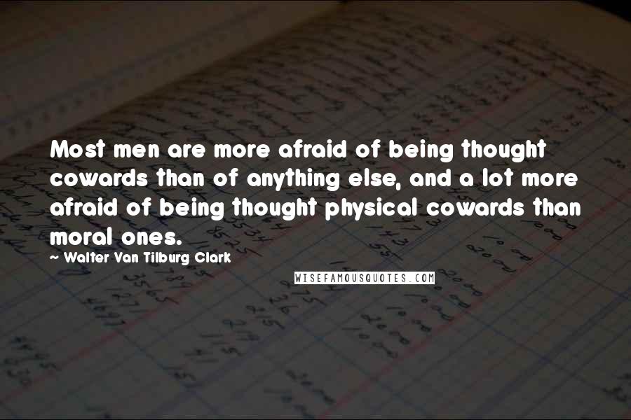 Walter Van Tilburg Clark Quotes: Most men are more afraid of being thought cowards than of anything else, and a lot more afraid of being thought physical cowards than moral ones.