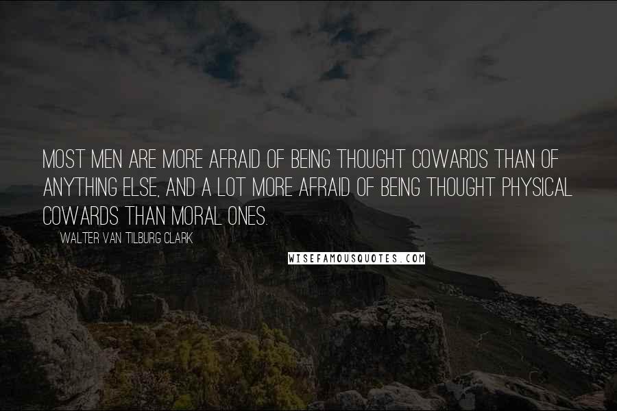 Walter Van Tilburg Clark Quotes: Most men are more afraid of being thought cowards than of anything else, and a lot more afraid of being thought physical cowards than moral ones.