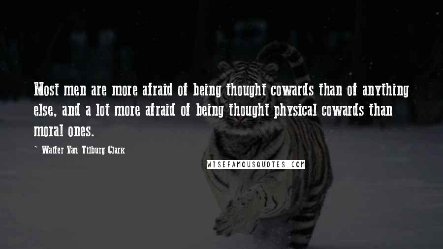 Walter Van Tilburg Clark Quotes: Most men are more afraid of being thought cowards than of anything else, and a lot more afraid of being thought physical cowards than moral ones.