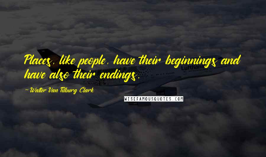 Walter Van Tilburg Clark Quotes: Places, like people, have their beginnings and have also their endings.