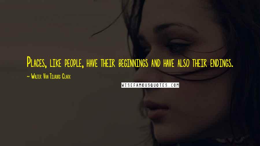Walter Van Tilburg Clark Quotes: Places, like people, have their beginnings and have also their endings.