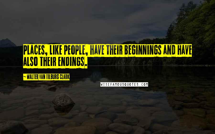 Walter Van Tilburg Clark Quotes: Places, like people, have their beginnings and have also their endings.