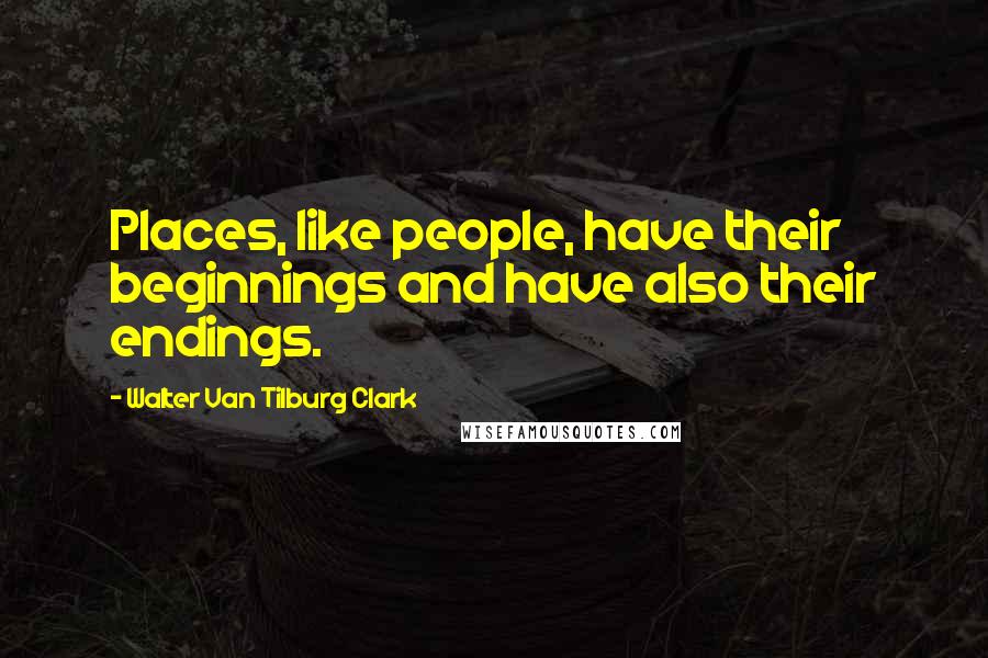 Walter Van Tilburg Clark Quotes: Places, like people, have their beginnings and have also their endings.
