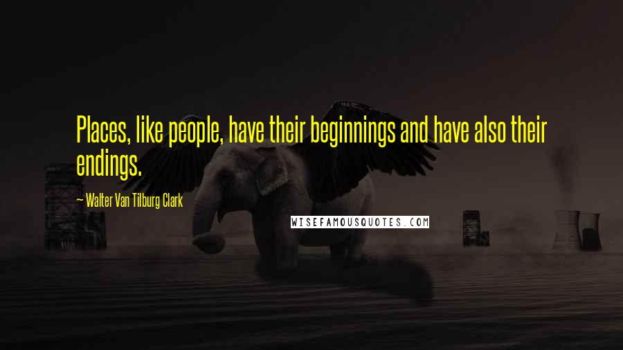 Walter Van Tilburg Clark Quotes: Places, like people, have their beginnings and have also their endings.