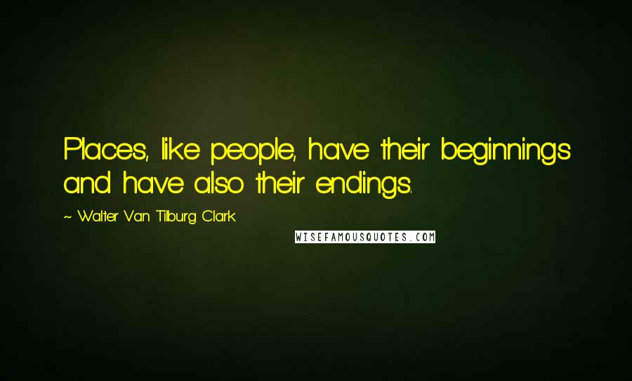 Walter Van Tilburg Clark Quotes: Places, like people, have their beginnings and have also their endings.