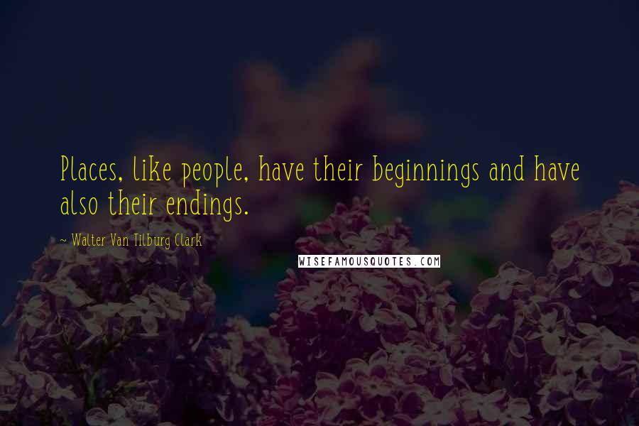 Walter Van Tilburg Clark Quotes: Places, like people, have their beginnings and have also their endings.