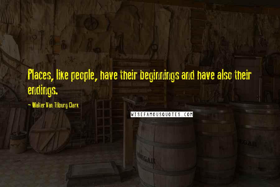 Walter Van Tilburg Clark Quotes: Places, like people, have their beginnings and have also their endings.