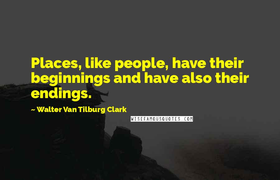 Walter Van Tilburg Clark Quotes: Places, like people, have their beginnings and have also their endings.
