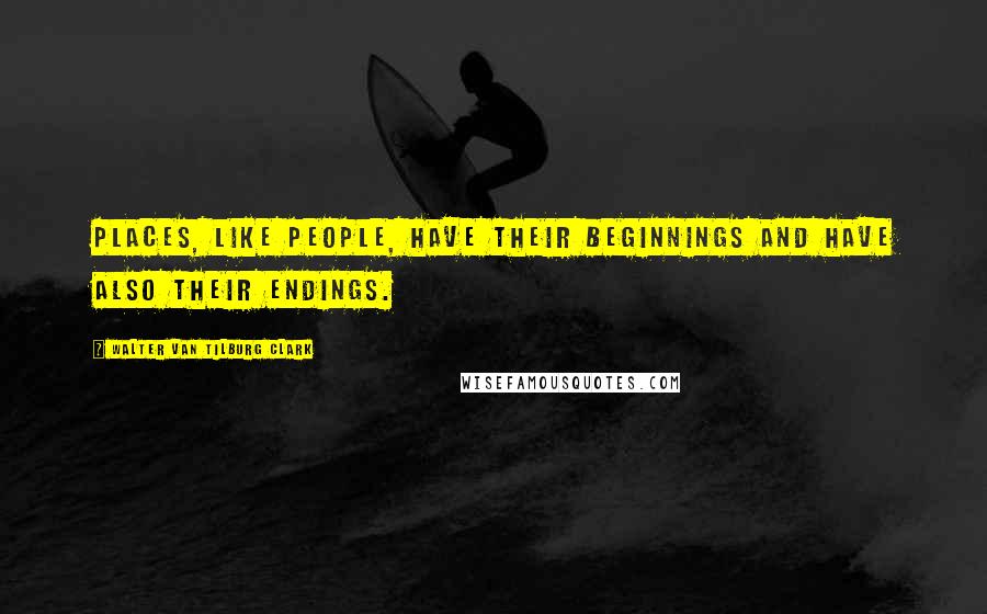 Walter Van Tilburg Clark Quotes: Places, like people, have their beginnings and have also their endings.