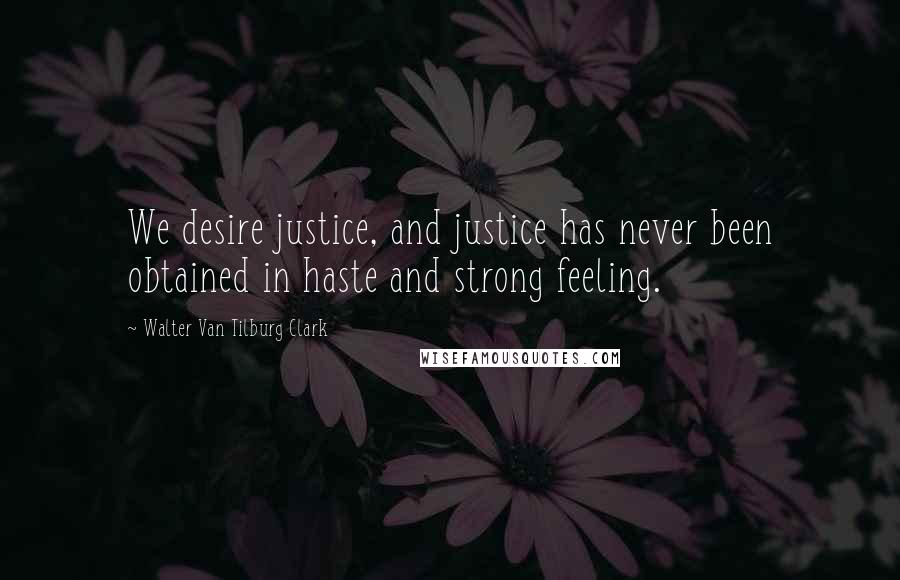 Walter Van Tilburg Clark Quotes: We desire justice, and justice has never been obtained in haste and strong feeling.