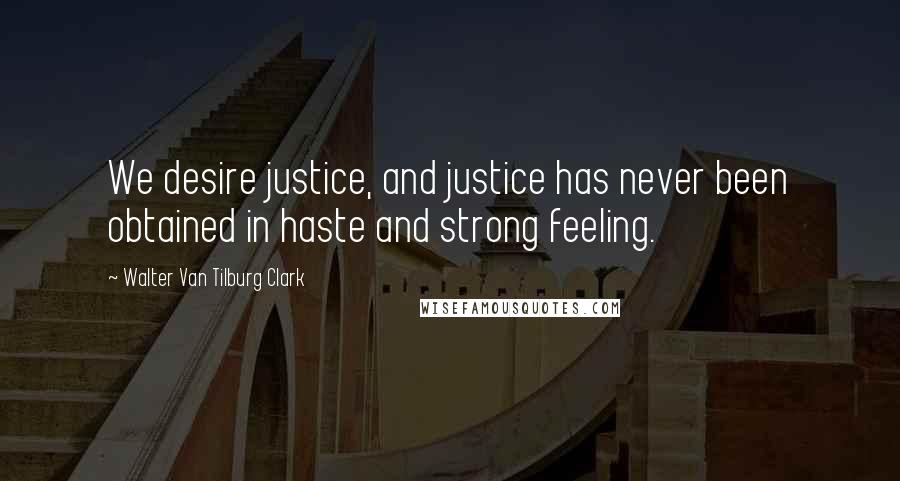 Walter Van Tilburg Clark Quotes: We desire justice, and justice has never been obtained in haste and strong feeling.