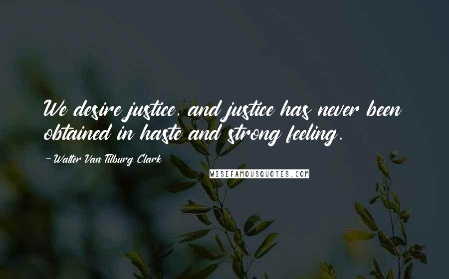 Walter Van Tilburg Clark Quotes: We desire justice, and justice has never been obtained in haste and strong feeling.