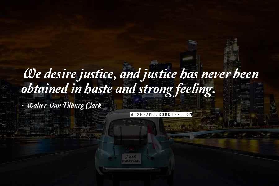 Walter Van Tilburg Clark Quotes: We desire justice, and justice has never been obtained in haste and strong feeling.